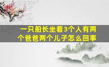 一只船长坐着3个人有两个爸爸两个儿子怎么回事