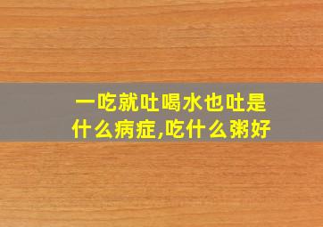 一吃就吐喝水也吐是什么病症,吃什么粥好