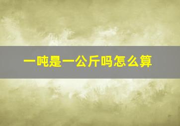 一吨是一公斤吗怎么算