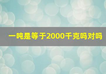 一吨是等于2000千克吗对吗