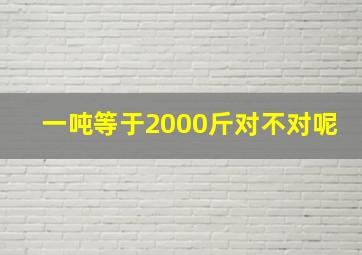 一吨等于2000斤对不对呢