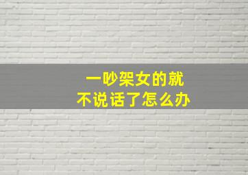 一吵架女的就不说话了怎么办