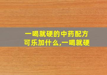 一喝就硬的中药配方可乐加什么,一喝就硬