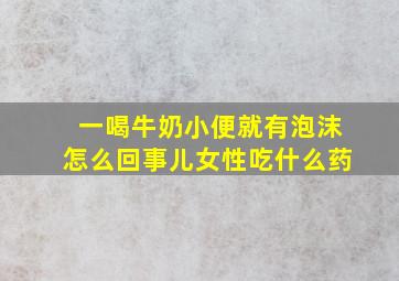 一喝牛奶小便就有泡沫怎么回事儿女性吃什么药