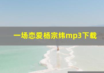 一场恋爱杨宗纬mp3下载