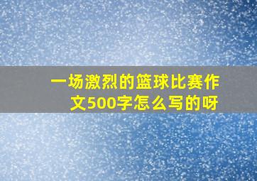 一场激烈的篮球比赛作文500字怎么写的呀