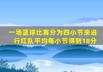 一场篮球比赛分为四小节来进行红队平均每小节得到18分