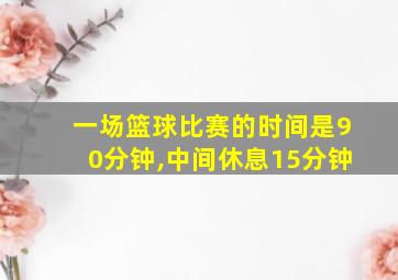 一场篮球比赛的时间是90分钟,中间休息15分钟