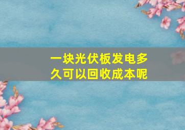 一块光伏板发电多久可以回收成本呢