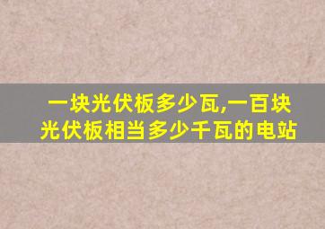 一块光伏板多少瓦,一百块光伏板相当多少千瓦的电站