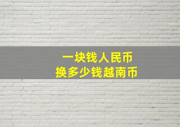 一块钱人民币换多少钱越南币