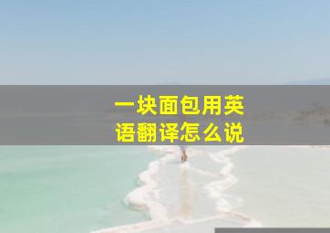 一块面包用英语翻译怎么说