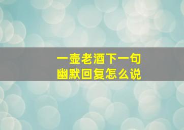 一壶老酒下一句幽默回复怎么说