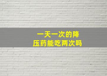 一天一次的降压药能吃两次吗