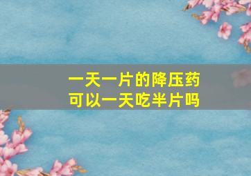 一天一片的降压药可以一天吃半片吗