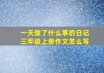 一天做了什么事的日记三年级上册作文怎么写