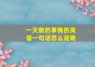 一天做的事情的英语一句话怎么说呢