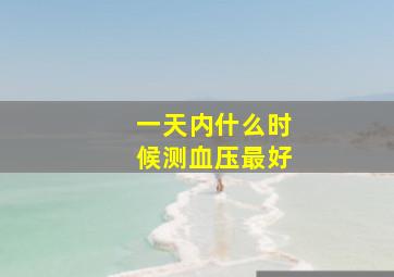 一天内什么时候测血压最好