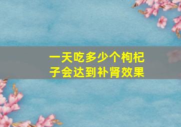 一天吃多少个枸杞子会达到补肾效果