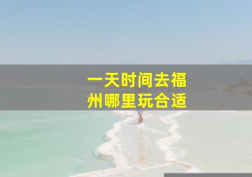 一天时间去福州哪里玩合适