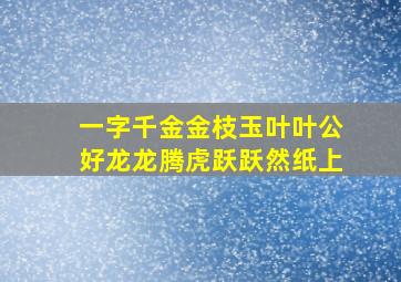 一字千金金枝玉叶叶公好龙龙腾虎跃跃然纸上