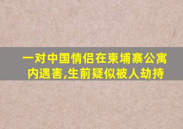 一对中国情侣在柬埔寨公寓内遇害,生前疑似被人劫持