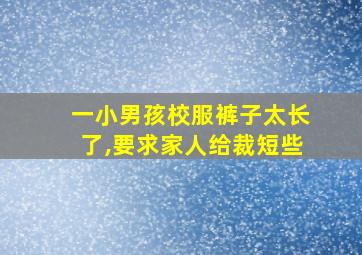 一小男孩校服裤子太长了,要求家人给裁短些