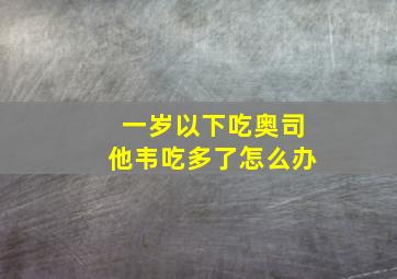 一岁以下吃奥司他韦吃多了怎么办