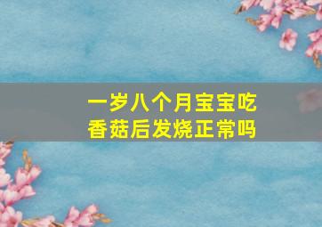 一岁八个月宝宝吃香菇后发烧正常吗