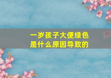 一岁孩子大便绿色是什么原因导致的