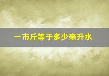 一市斤等于多少毫升水