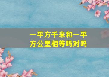 一平方千米和一平方公里相等吗对吗