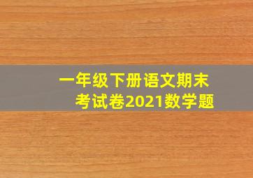 一年级下册语文期末考试卷2021数学题