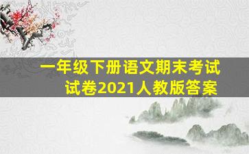 一年级下册语文期末考试试卷2021人教版答案