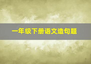 一年级下册语文造句题