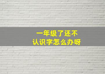 一年级了还不认识字怎么办呀