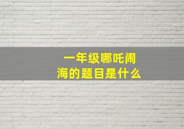 一年级哪吒闹海的题目是什么