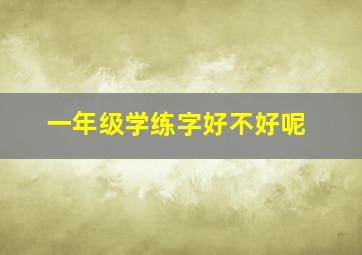 一年级学练字好不好呢