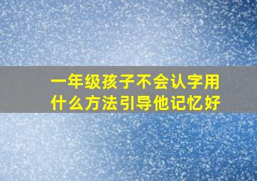 一年级孩子不会认字用什么方法引导他记忆好