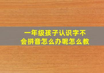 一年级孩子认识字不会拼音怎么办呢怎么教