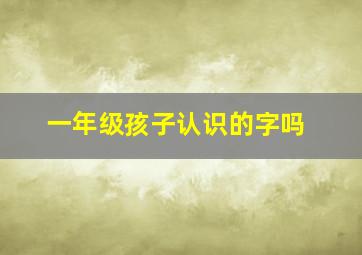 一年级孩子认识的字吗