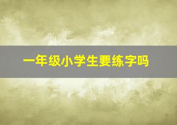 一年级小学生要练字吗