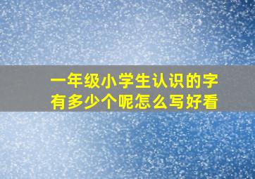 一年级小学生认识的字有多少个呢怎么写好看