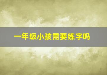 一年级小孩需要练字吗