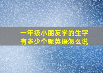 一年级小朋友学的生字有多少个呢英语怎么说