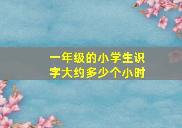 一年级的小学生识字大约多少个小时