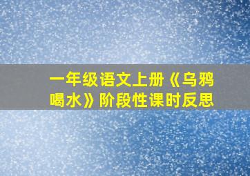 一年级语文上册《乌鸦喝水》阶段性课时反思