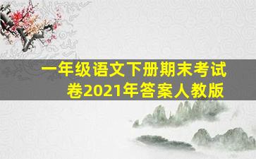 一年级语文下册期末考试卷2021年答案人教版