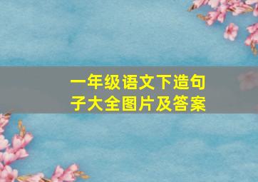 一年级语文下造句子大全图片及答案