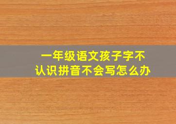 一年级语文孩子字不认识拼音不会写怎么办